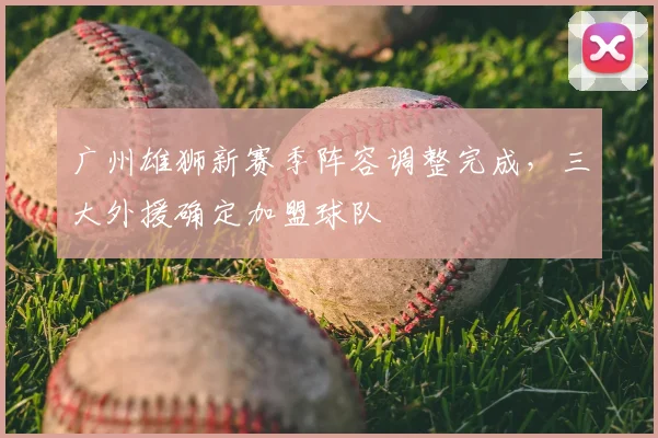 广州雄狮新赛季阵容调整完成,三大外援确定加盟球队