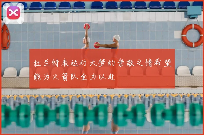 杜兰特表达对大梦的崇敬之情希望能为火箭队全力以赴