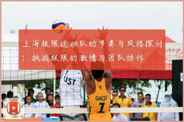 上海极限运动队的节奏与风格探讨：挑战极限的激情与团队协作