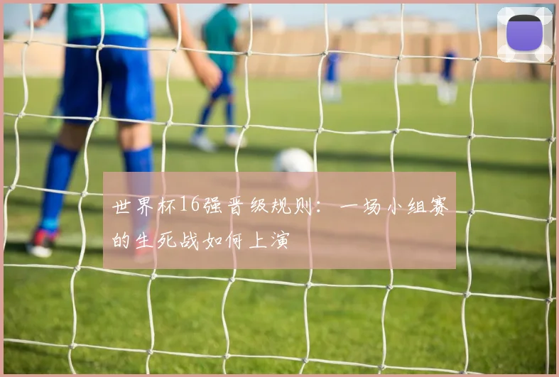 世界杯16强晋级规则:一场小组赛的生死战如何上演
