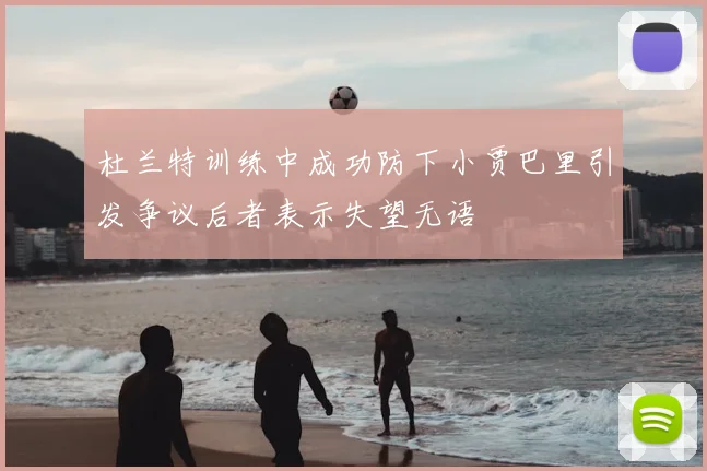 杜兰特训练中成功防下小贾巴里引发争议后者表示失望无语