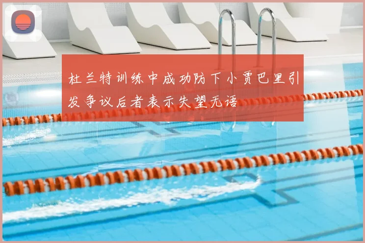 杜兰特训练中成功防下小贾巴里引发争议后者表示失望无语