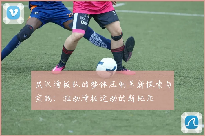 武汉滑板队的整体压制革新探索与实践：推动滑板运动的新纪元