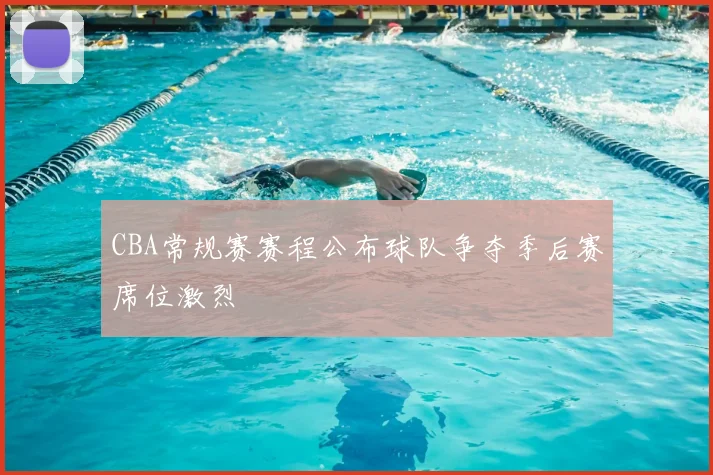 CBA常规赛赛程公布球队争夺季后赛席位激烈
