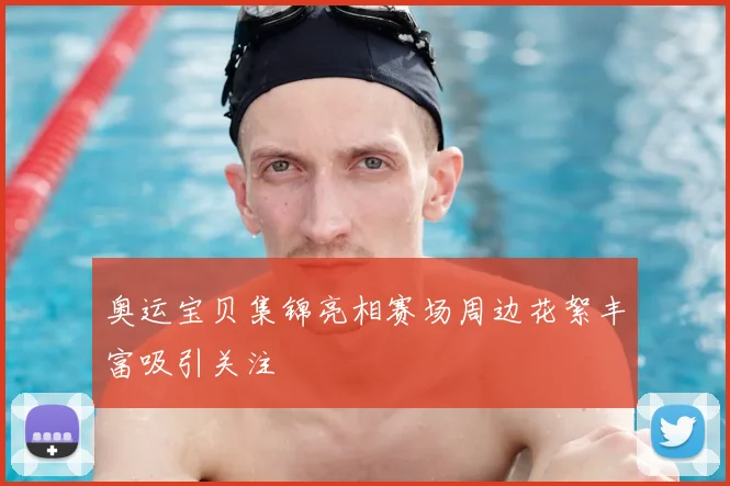 奥运宝贝集锦亮相赛场周边花絮丰富吸引关注