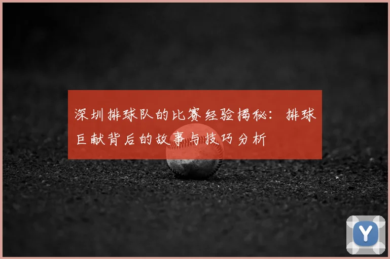 深圳排球队的比赛经验揭秘:排球巨献背后的故事与技巧分析