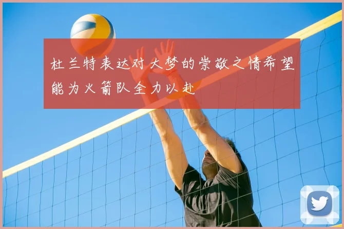 杜兰特表达对大梦的崇敬之情希望能为火箭队全力以赴
