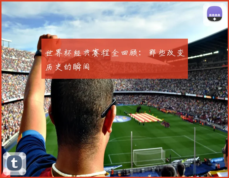 世界杯经典赛程全回顾：那些改变历史的瞬间