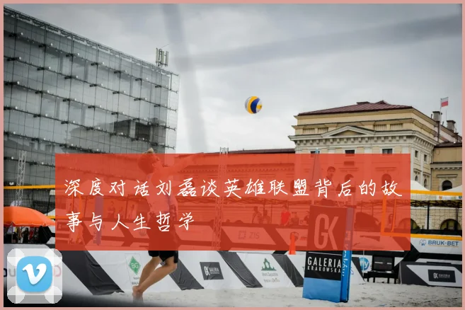 深度对话刘磊谈英雄联盟背后的故事与人生哲学