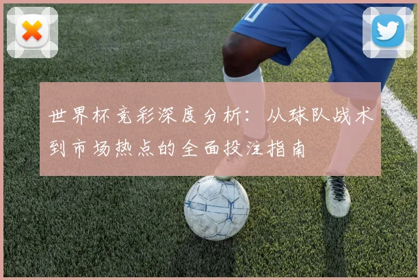 世界杯竞彩深度分析:从球队战术到市场热点的全面投注指南