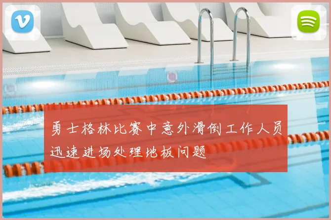 勇士格林比赛中意外滑倒工作人员迅速进场处理地板问题