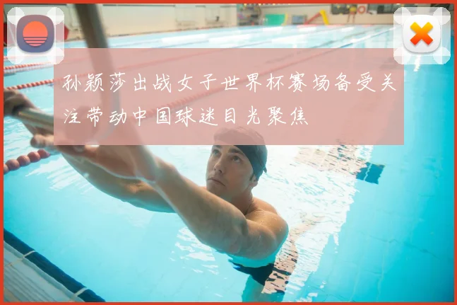 孙颖莎出战女子世界杯赛场备受关注带动中国球迷目光聚焦