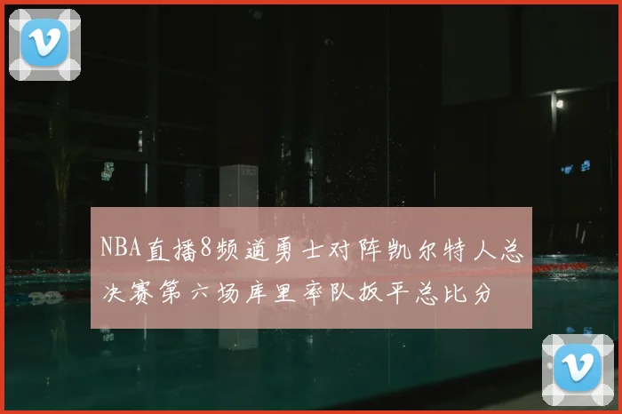 NBA直播8频道勇士对阵凯尔特人总决赛第六场库里率队扳平总比分
