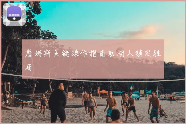 詹姆斯关键操作指南助湖人锁定胜局