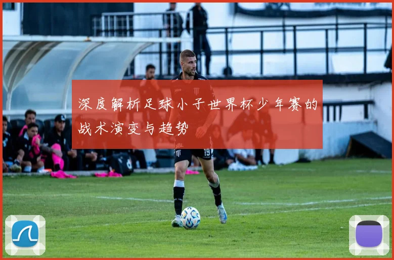 深度解析足球小子世界杯少年赛的战术演变与趋势