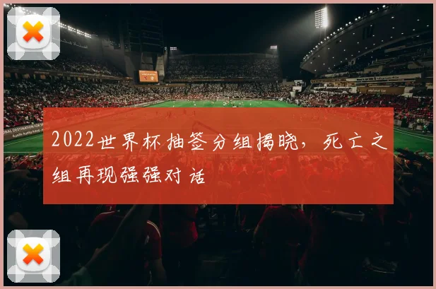 2022世界杯抽签分组揭晓,死亡之组再现强强对话