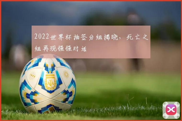 2022世界杯抽签分组揭晓，死亡之组再现强强对话