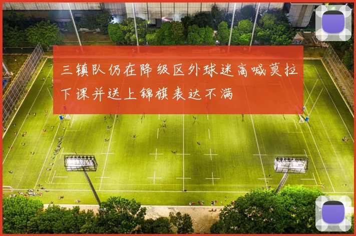 三镇队仍在降级区外球迷高喊莫拉下课并送上锦旗表达不满