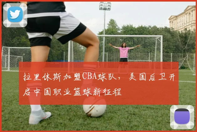 拉里休斯加盟CBA球队，美国后卫开启中国职业篮球新征程