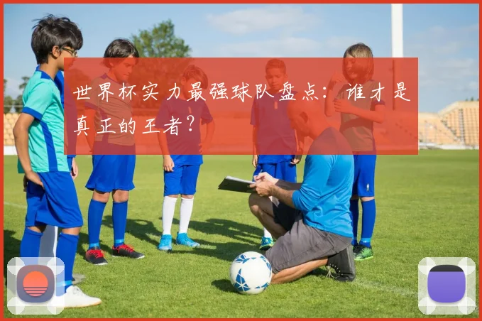 世界杯实力最强球队盘点：谁才是真正的王者？