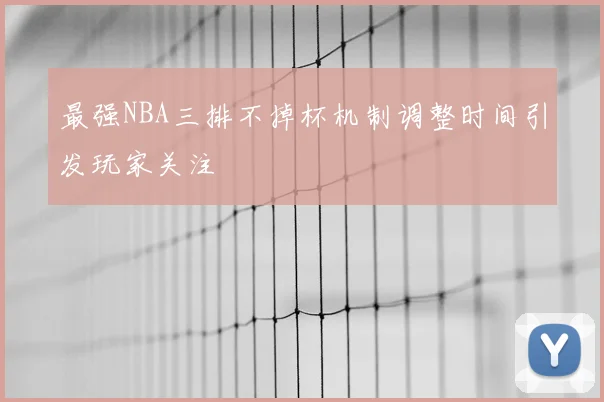 最强NBA三排不掉杯机制调整时间引发玩家关注
