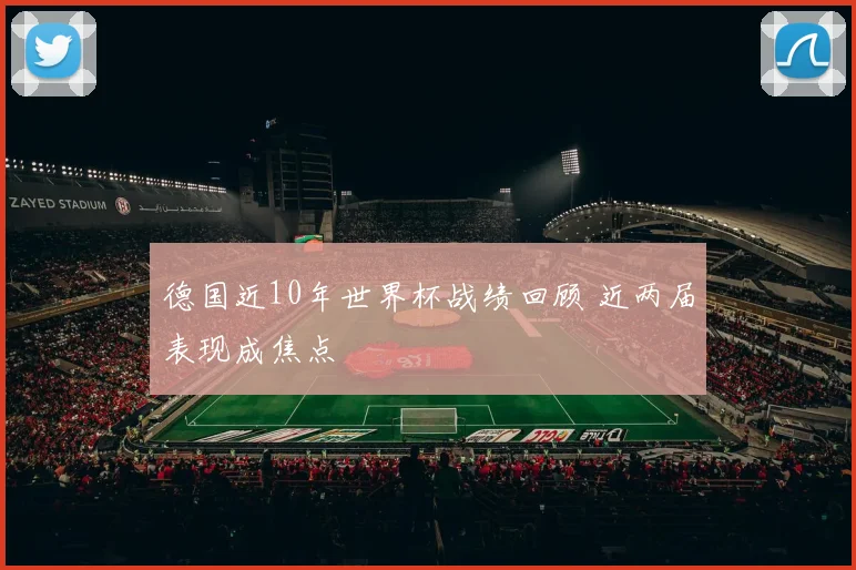德国近10年世界杯战绩回顾 近两届表现成焦点