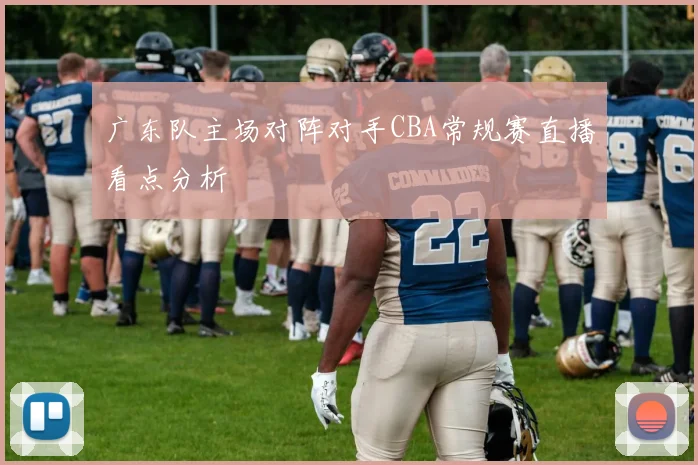 广东队主场对阵对手CBA常规赛直播看点分析