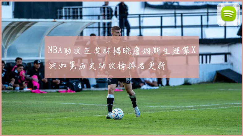 NBA助攻王奖杯揭晓詹姆斯生涯第X次加冕历史助攻榜排名更新