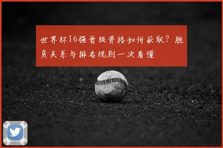世界杯16强晋级资格如何获取？胜负关系与排名规则一次看懂