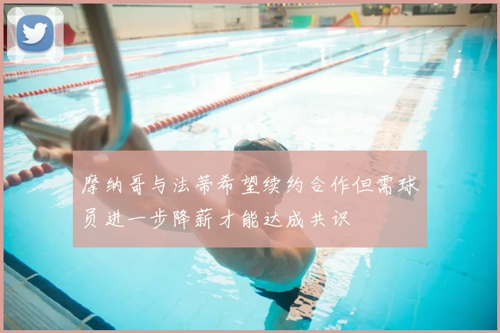 摩纳哥与法蒂希望续约合作但需球员进一步降薪才能达成共识