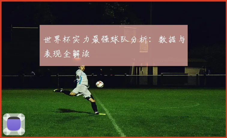 世界杯实力最强球队分析:数据与表现全解读