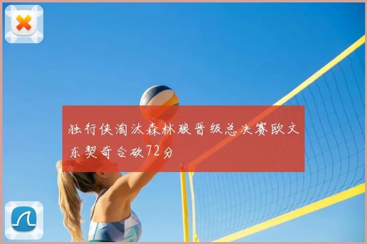 独行侠淘汰森林狼晋级总决赛欧文东契奇合砍72分