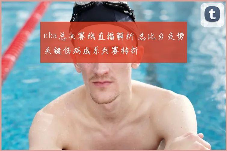nba总决赛线直播解析 总比分走势关键伤病成系列赛转折