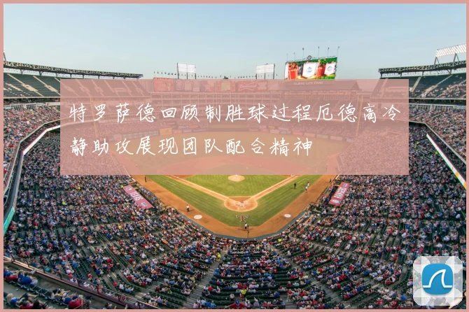 特罗萨德回顾制胜球过程厄德高冷静助攻展现团队配合精神