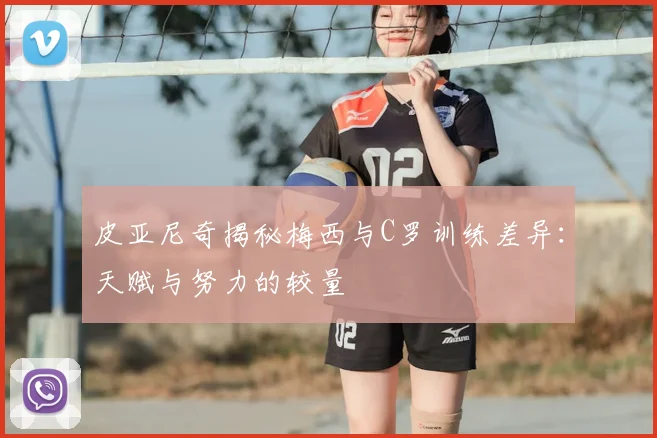 皮亚尼奇揭秘梅西与C罗训练差异：天赋与努力的较量