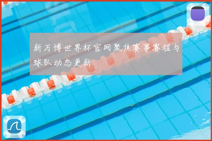新万博世界杯官网聚焦赛事赛程与球队动态更新
