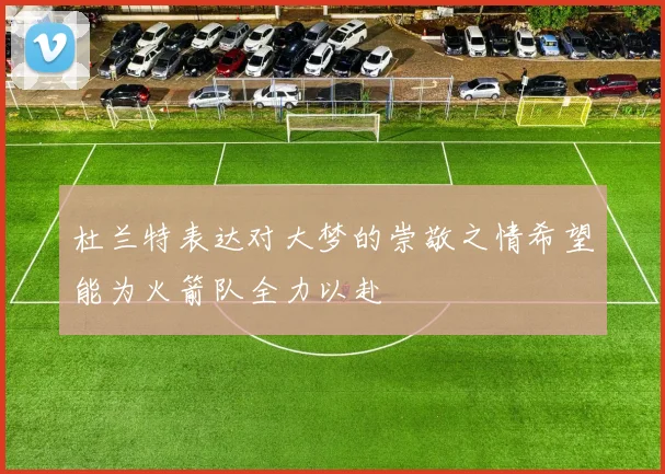 杜兰特表达对大梦的崇敬之情希望能为火箭队全力以赴