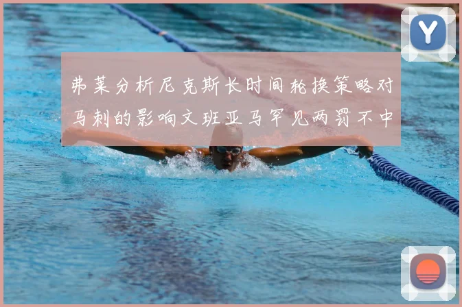 弗莱分析尼克斯长时间轮换策略对马刺的影响文班亚马罕见两罚不中引发关注