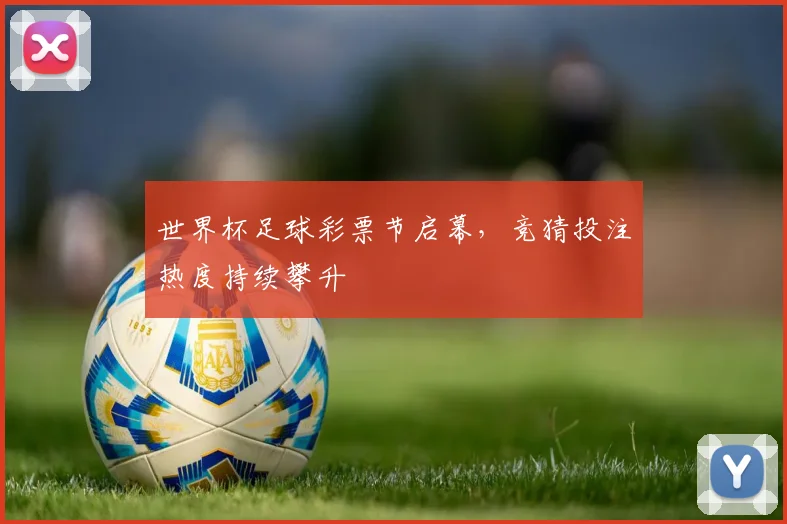 世界杯足球彩票节启幕，竞猜投注热度持续攀升