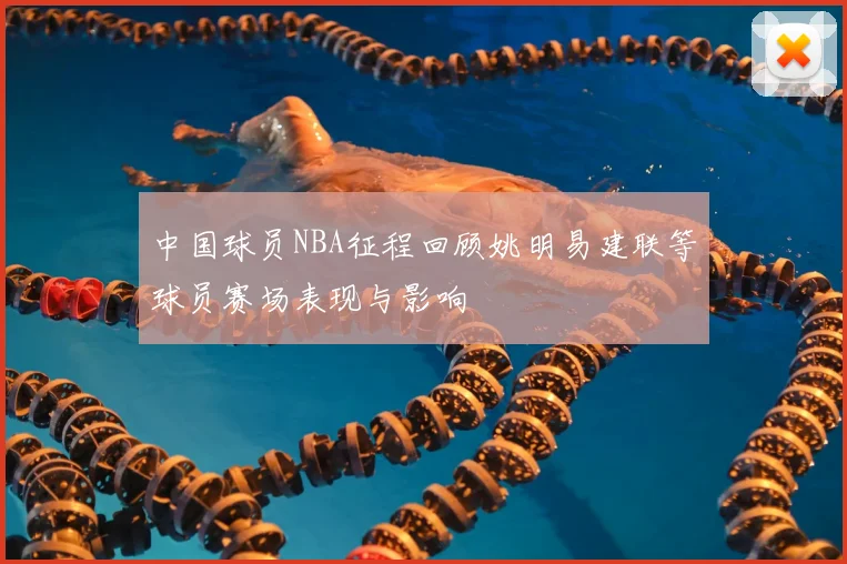 中国球员NBA征程回顾姚明易建联等球员赛场表现与影响