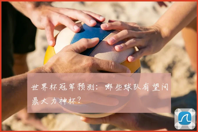 世界杯冠军预测：哪些球队有望问鼎大力神杯？