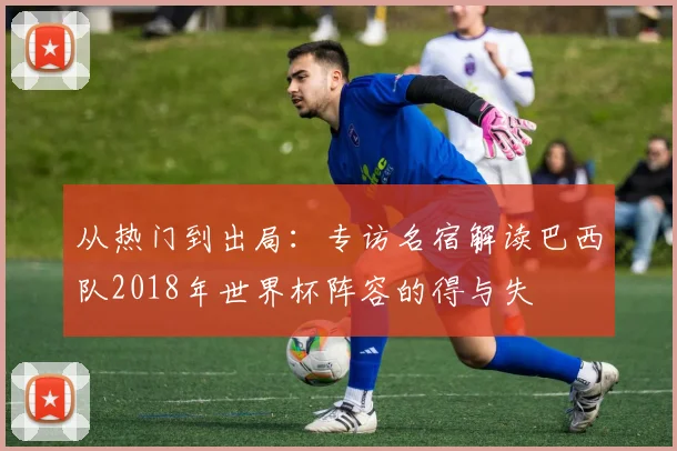 从热门到出局:专访名宿解读巴西队2018年世界杯阵容的得与失