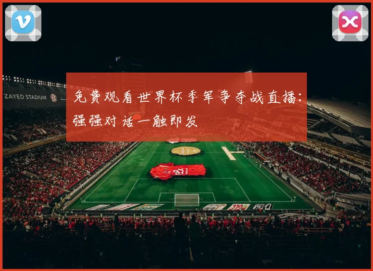 免费观看世界杯季军争夺战直播：强强对话一触即发