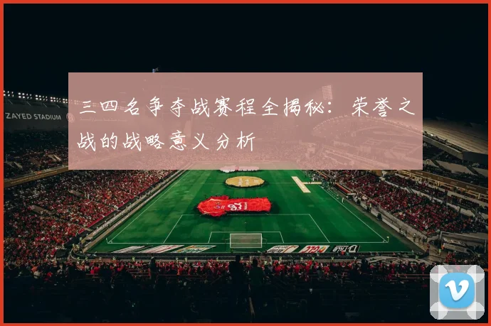 三四名争夺战赛程全揭秘：荣誉之战的战略意义分析