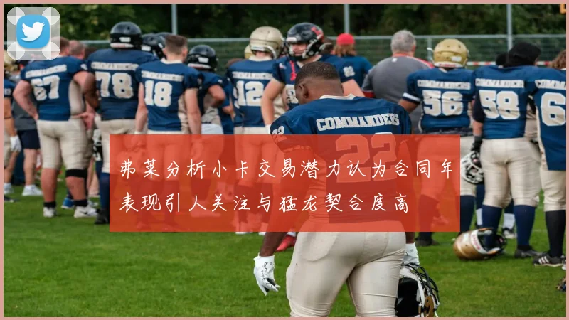 弗莱分析小卡交易潜力认为合同年表现引人关注与猛龙契合度高