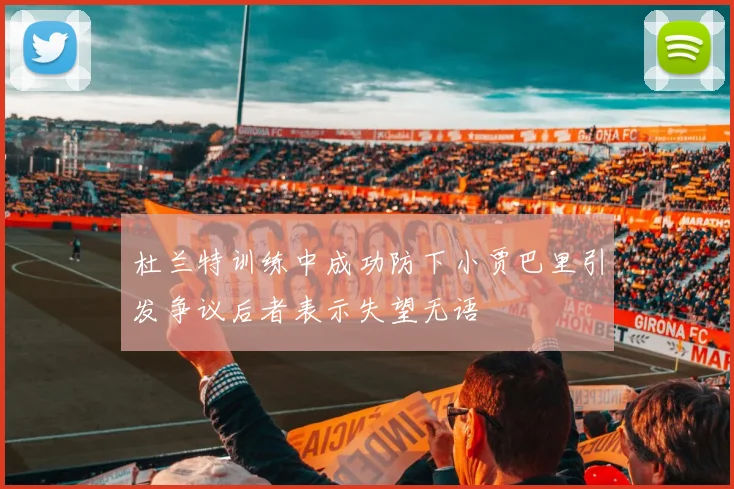 杜兰特训练中成功防下小贾巴里引发争议后者表示失望无语