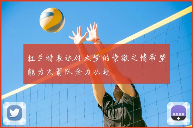 杜兰特表达对大梦的崇敬之情希望能为火箭队全力以赴