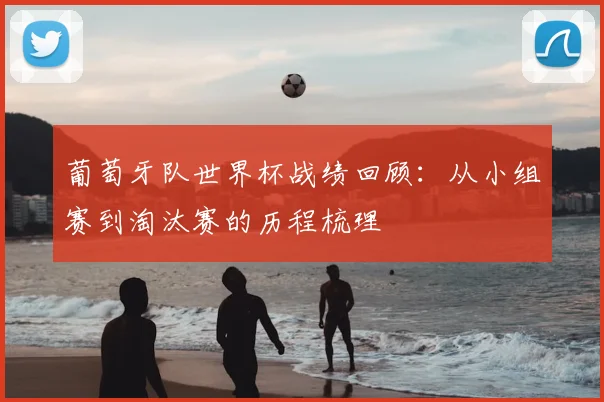 葡萄牙队世界杯战绩回顾:从小组赛到淘汰赛的历程梳理
