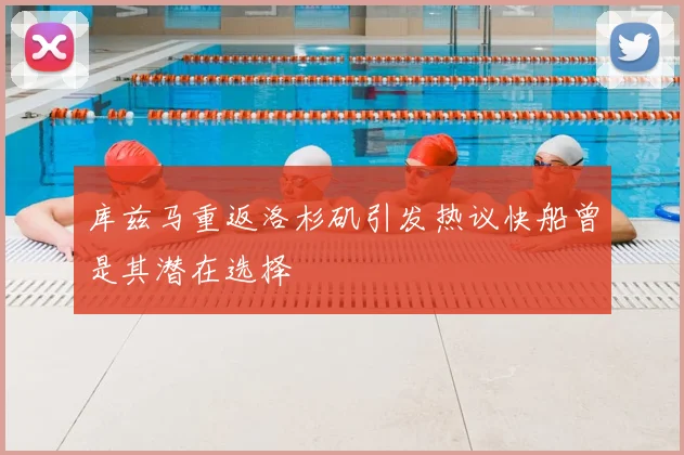 库兹马重返洛杉矶引发热议快船曾是其潜在选择