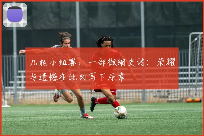 几轮小组赛，一部微缩史诗：荣耀与遗憾在此刻写下序章